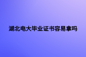 湖北電大畢業(yè)證書容易拿嗎 湖北電大畢業(yè)證書容易拿嗎