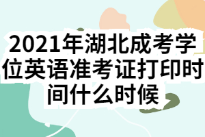 2021年湖北成考學(xué)位英語準考證打印時間什么時候
