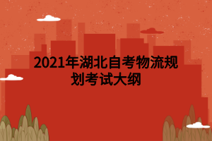 2021年湖北自考物流規(guī)劃考試大綱 2021年湖北自考物流規(guī)劃考試大綱