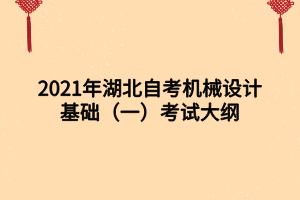 2021年湖北自考機(jī)械設(shè)計(jì)基礎(chǔ)(一)考試大綱 2021年湖北自考機(jī)械設(shè)計(jì)基礎(chǔ)(一)考試大綱