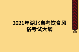 2021年湖北自考飲食風俗考試大綱 2021年湖北自考飲食風俗考試大綱