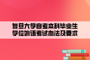 復旦大學自考本科畢業(yè)生學位外語考試辦法及要求 復旦大學自考本科畢業(yè)生學位外語考試辦法及要求