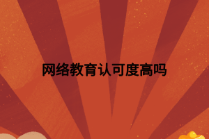 網(wǎng)絡(luò)教育認(rèn)可度高嗎 網(wǎng)絡(luò)教育認(rèn)可度高嗎