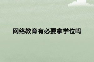 網(wǎng)絡(luò)教育有必要拿學位嗎