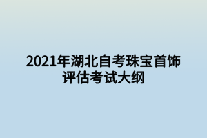 2021年湖北自考珠寶首飾評估考試大綱 2021年湖北自考珠寶首飾評估考試大綱