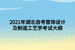 2021年湖北自考首飾設(shè)計(jì)及制造工藝學(xué)考試大綱 2021年湖北自考首飾設(shè)計(jì)及制造工藝學(xué)考試大綱
