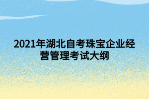 2021年湖北自考珠寶企業(yè)經(jīng)營(yíng)管理考試大綱 2021年湖北自考珠寶企業(yè)經(jīng)營(yíng)管理考試大綱