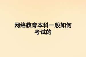 網(wǎng)絡(luò)教育本科一般如何考試的 網(wǎng)絡(luò)教育本科一般如何考試的