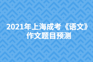 2021年上海成考《語文》作文題目預(yù)測 2021年上海成考《語文》作文題目預(yù)測