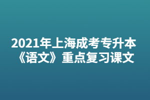 2021年上海成考專升本《語(yǔ)文》重點(diǎn)復(fù)習(xí)課文 2021年上海成考專升本《語(yǔ)文》重點(diǎn)復(fù)習(xí)課文