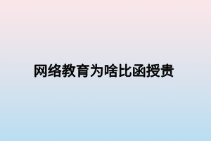 網(wǎng)絡教育為啥比函授貴