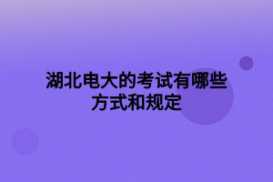 湖北電大的考試有哪些方式和規(guī)定 湖北電大的考試有哪些方式和規(guī)定