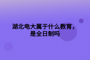 湖北電大屬于什么教育，是全日制嗎