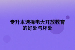 專(zhuān)升本選擇電大開(kāi)放教育的好處與壞處