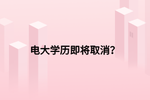 電大學(xué)歷即將取消？
