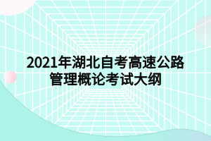 2021年湖北自考高速公路管理概論考試大綱 2021年湖北自考高速公路管理概論考試大綱