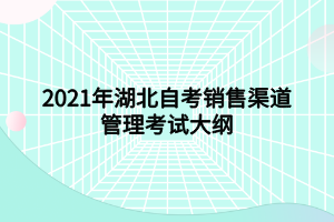 2021年湖北自考銷售渠道管理考試大綱 2021年湖北自考銷售渠道管理考試大綱