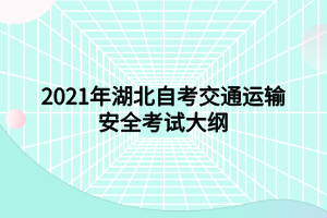 2021年湖北自考交通運(yùn)輸安全考試大綱 2021年湖北自考交通運(yùn)輸安全考試大綱
