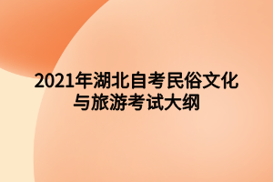 2021年湖北自考民俗文化與旅游考試大綱 2021年湖北自考民俗文化與旅游考試大綱