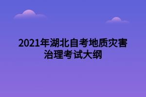 2021年湖北自考地質(zhì)災(zāi)害治理考試大綱 2021年湖北自考地質(zhì)災(zāi)害治理考試大綱
