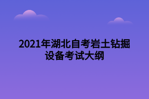 2021年湖北自考巖土鉆掘設(shè)備考試大綱 2021年湖北自考巖土鉆掘設(shè)備考試大綱