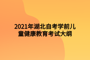 2021年湖北自考學(xué)前兒童健康教育考試大綱 2021年湖北自考學(xué)前兒童健康教育考試大綱