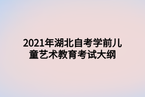 2021年湖北自考學(xué)前兒童藝術(shù)教育考試大綱 2021年湖北自考學(xué)前兒童藝術(shù)教育考試大綱