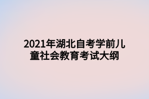 2021年湖北自考學(xué)前兒童社會(huì)教育考試大綱 2021年湖北自考學(xué)前兒童社會(huì)教育考試大綱