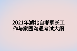 2021年湖北自考家長工作與家園溝通考試大綱 2021年湖北自考家長工作與家園溝通考試大綱