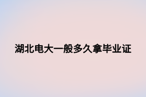 湖北電大一般多久拿畢業(yè)證 湖北電大一般多久拿畢業(yè)證