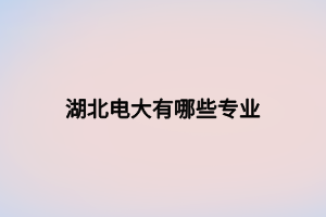 湖北電大有哪些專(zhuān)業(yè)