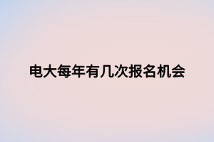 電大每年有幾次報名機(jī)會 電大每年有幾次報名機(jī)會