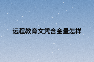 遠(yuǎn)程教育文憑含金量怎樣 遠(yuǎn)程教育文憑含金量怎樣