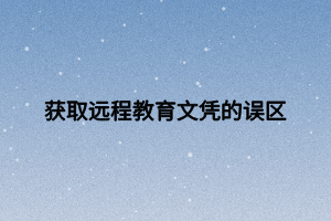 獲取遠(yuǎn)程教育文憑的誤區(qū) 獲取遠(yuǎn)程教育文憑的誤區(qū)