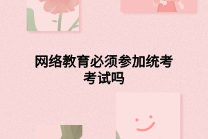 網(wǎng)絡(luò)教育必須參加統(tǒng)考考試嗎 網(wǎng)絡(luò)教育必須參加統(tǒng)考考試嗎