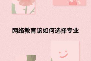 網(wǎng)絡(luò)教育該如何選擇專業(yè) 網(wǎng)絡(luò)教育該如何選擇專業(yè)