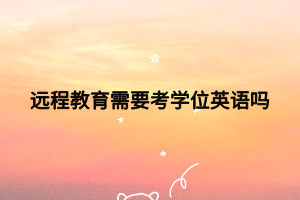 遠程教育需要考學位英語嗎 遠程教育需要考學位英語嗎
