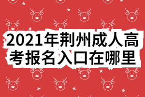 2021年荊州成人高考報名入口在哪里 2021年荊州成人高考報名入口在哪里