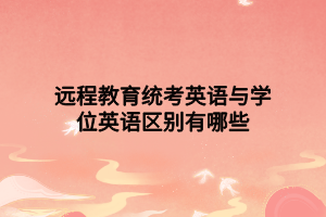 遠(yuǎn)程教育統(tǒng)考英語與學(xué)位英語區(qū)別有哪些 遠(yuǎn)程教育統(tǒng)考英語與學(xué)位英語區(qū)別有哪些