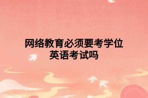 網(wǎng)絡(luò)教育必須要考學(xué)位英語考試嗎 網(wǎng)絡(luò)教育必須要考學(xué)位英語考試嗎