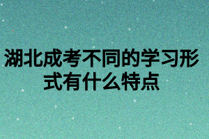 湖北成考不同的學(xué)習(xí)形式有什么特點