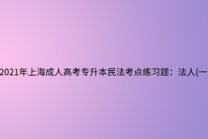2021年上海成人高考專升本民法考點練習題:法人(一) 2021年上海成人高考專升本民法考點練習題:法人(一)