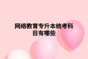 網(wǎng)絡教育專升本統(tǒng)考科目有哪些 網(wǎng)絡教育專升本統(tǒng)考科目有哪些