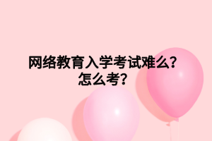 網(wǎng)絡(luò)教育入學(xué)考試難么？怎么考？