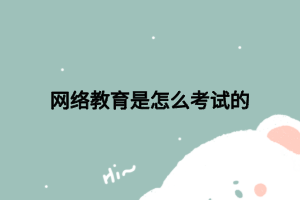 網(wǎng)絡教育是怎么考試的 網(wǎng)絡教育是怎么考試的
