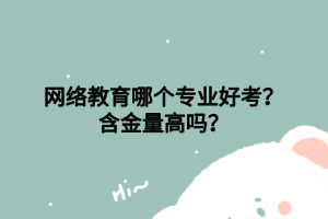 網(wǎng)絡(luò)教育哪個專業(yè)好考？含金量高嗎？