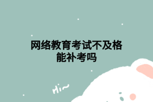 網(wǎng)絡(luò)教育考試不及格能補(bǔ)考嗎 網(wǎng)絡(luò)教育考試不及格能補(bǔ)考嗎