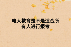 電大教育是不是適合所有人進(jìn)行報(bào)考