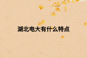 湖北電大有什么特點(diǎn) 湖北電大有什么特點(diǎn)