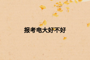 報考電大好不好 報考電大好不好